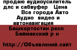 продаю аудиоусилитель длс и сабвуфер › Цена ­ 15 500 - Все города Авто » Аудио, видео и автонавигация   . Башкортостан респ.,Баймакский р-н